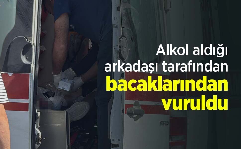 Alkol aldığı arkadaşı tarafından bacaklarından vuruldu