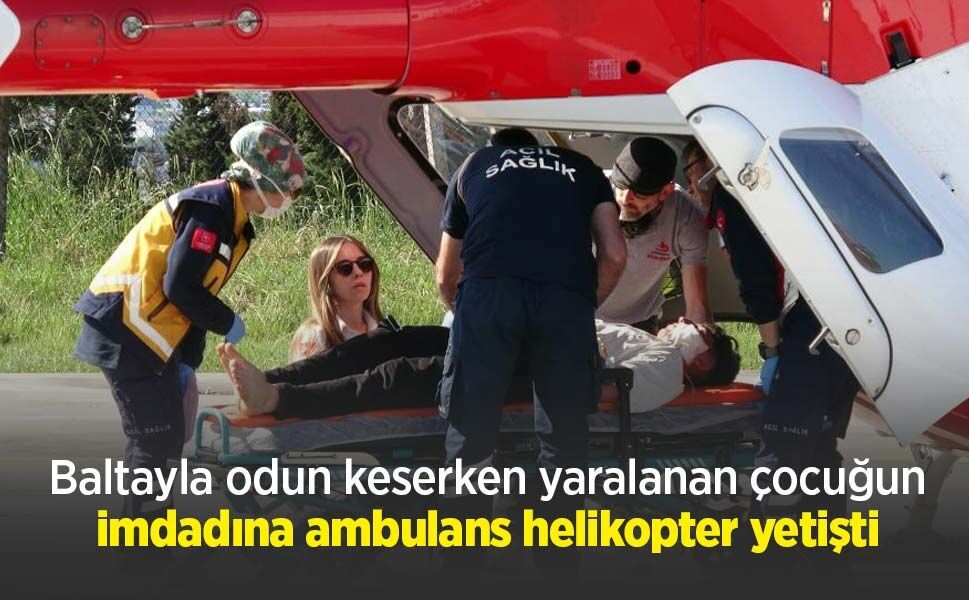 Baltayla odun keserken yaralanan çocuğun imdadına ambulans helikopter yetişti