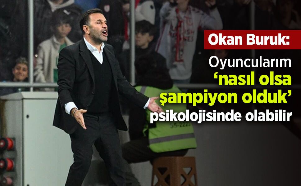 Okan Buruk: "Oyuncularım ‘nasıl olsa şampiyon olduk’ psikolojisinde olabilir"
