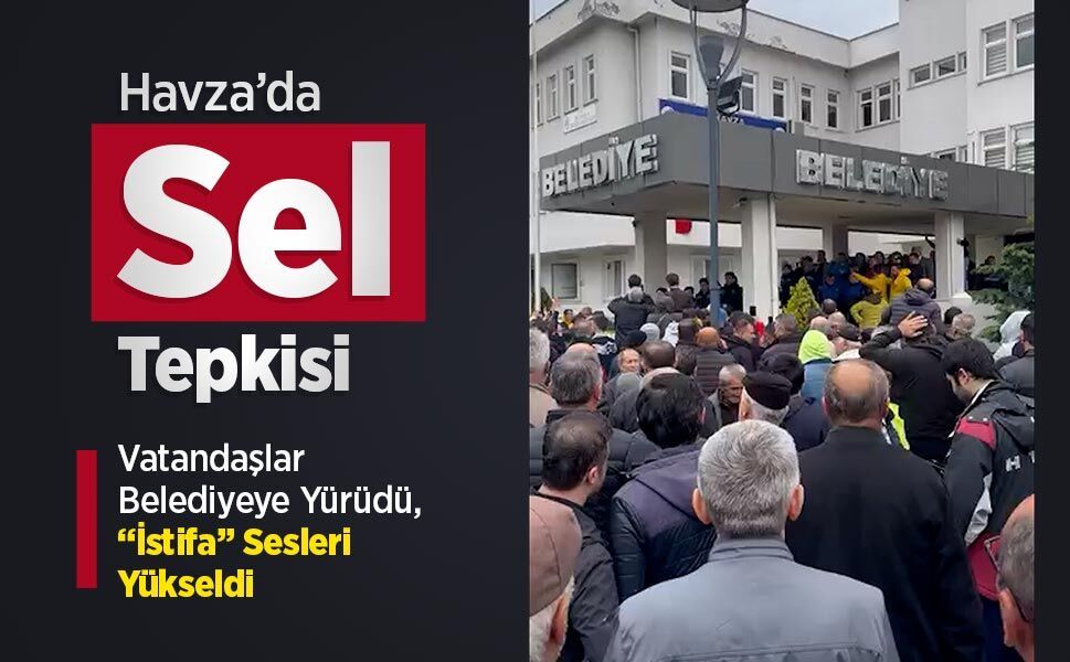 Havza’da Sel Tepkisi: Vatandaşlar Belediyeye Yürüdü, “İstifa” Sesleri Yükseldi