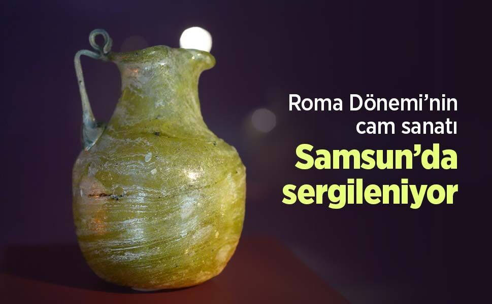 Roma Dönemi’nin cam sanatı Samsun’da sergileniyor