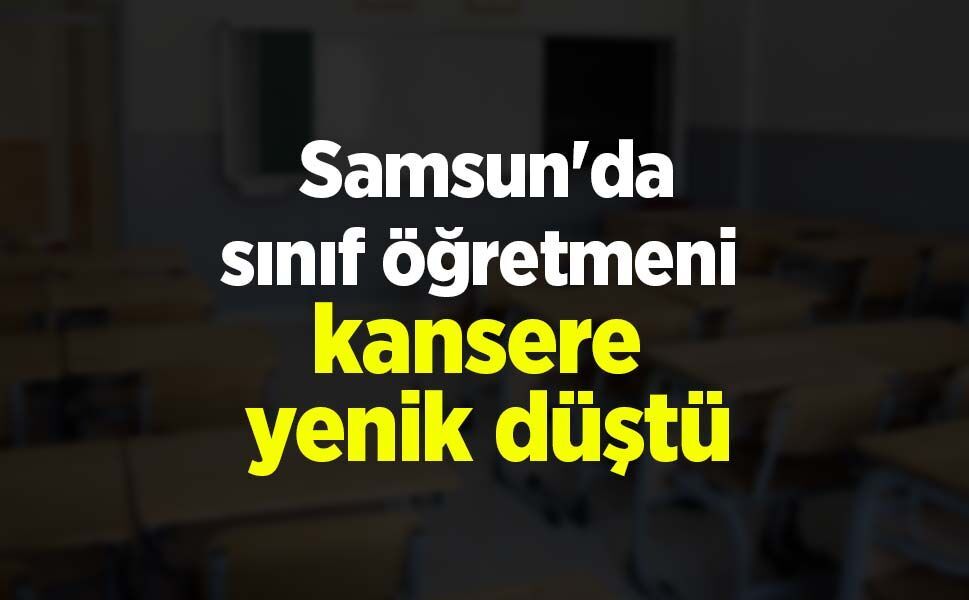 Samsun'da sınıf öğretmeni kansere yenik düştü