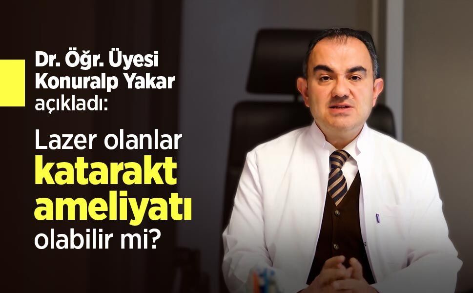 Dr. Öğr. Üyesi Konuralp Yakar açıkladı: Lazer olanlar katarakt ameliyatı olabilir mi?
