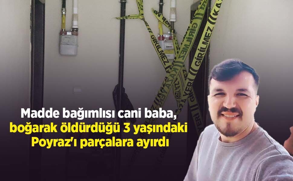 Madde bağımlısı cani baba, boğarak öldürdüğü 3 yaşındaki Poyraz'ı parçalara ayırdı
