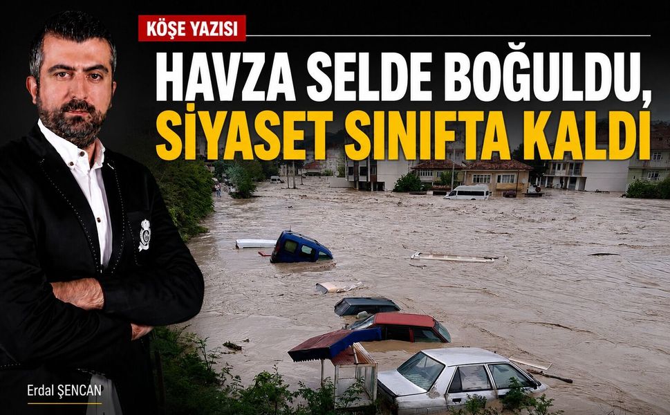 Erdal Şencan'ın kaleminden; Havza Selde Boğuldu, Siyaset Sınıfta Kaldı