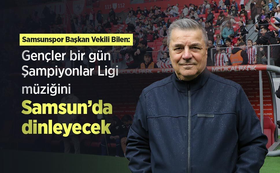 Samsunspor Başkan Vekili Bilen: Gençler bir gün Şampiyonlar Ligi müziğini Samsun’da dinleyecek