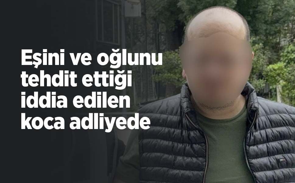 Eşini ve oğlunu tehdit ettiği iddia edilen koca adliyede
