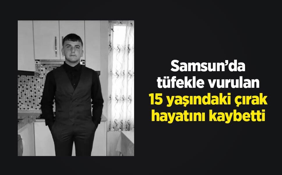 Samsun’da tüfekle vurulan 15 yaşındaki çırak hayatını kaybetti