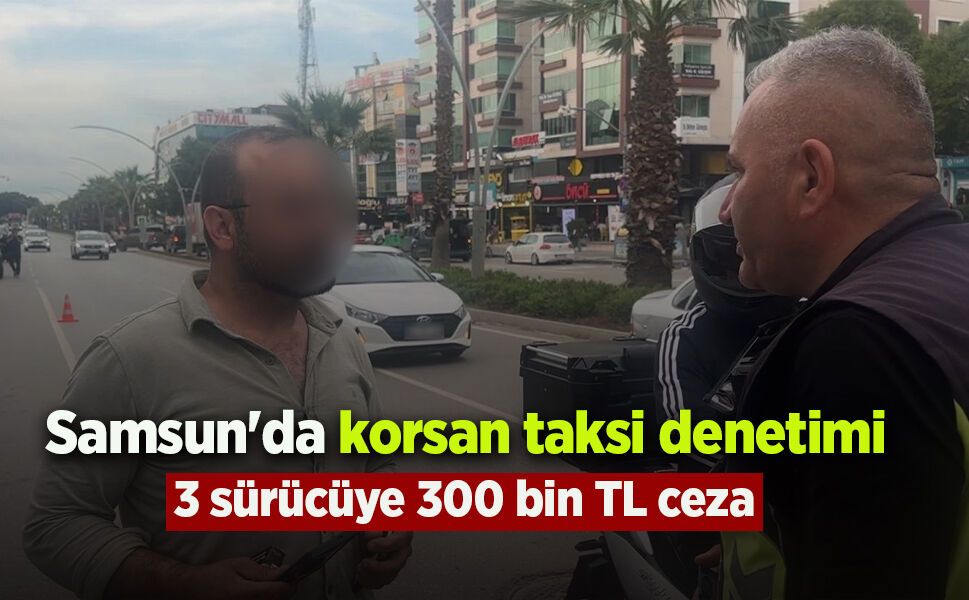 Samsun'da korsan taksi denetimi: 3 sürücüye 300 bin TL ceza