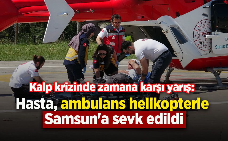 Kalp krizinde zamana karşı yarış: Hasta, ambulans helikopterle Samsun'a sevk edildi