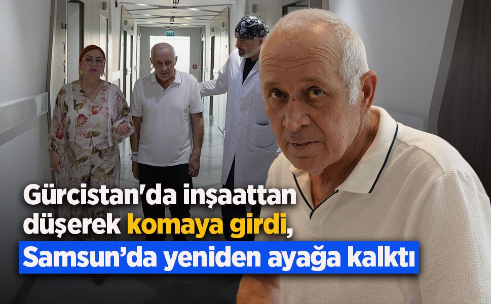 Gürcistan'da inşaattan düşerek komaya girdi, Samsun’da yeniden ayağa kalktı