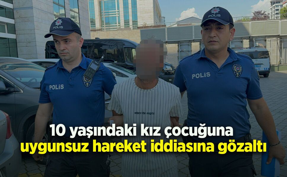 10 yaşındaki kız çocuğuna uygunsuz hareket iddiasına gözaltı