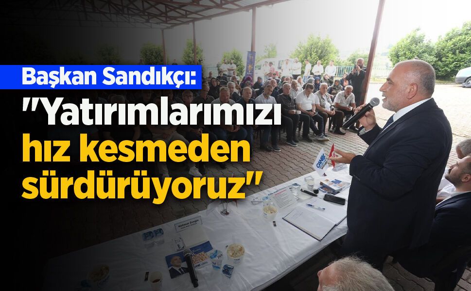 Başkan Sandıkçı: "Yatırımlarımızı hız kesmeden sürdürüyoruz"