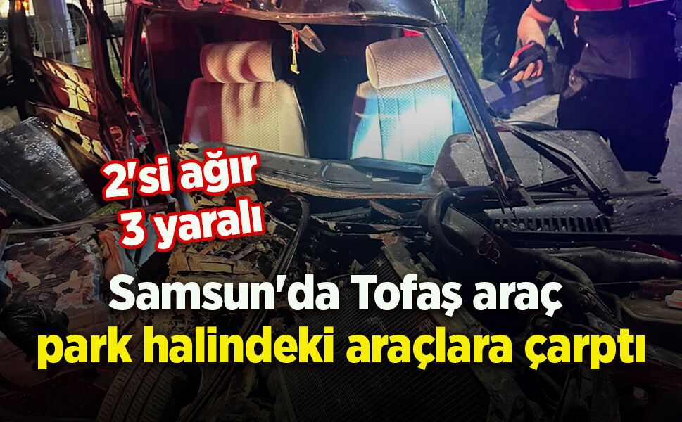 Samsun'da Tofaş araç park halindeki araçlara çarptı: 2'si ağır 3 yaralı