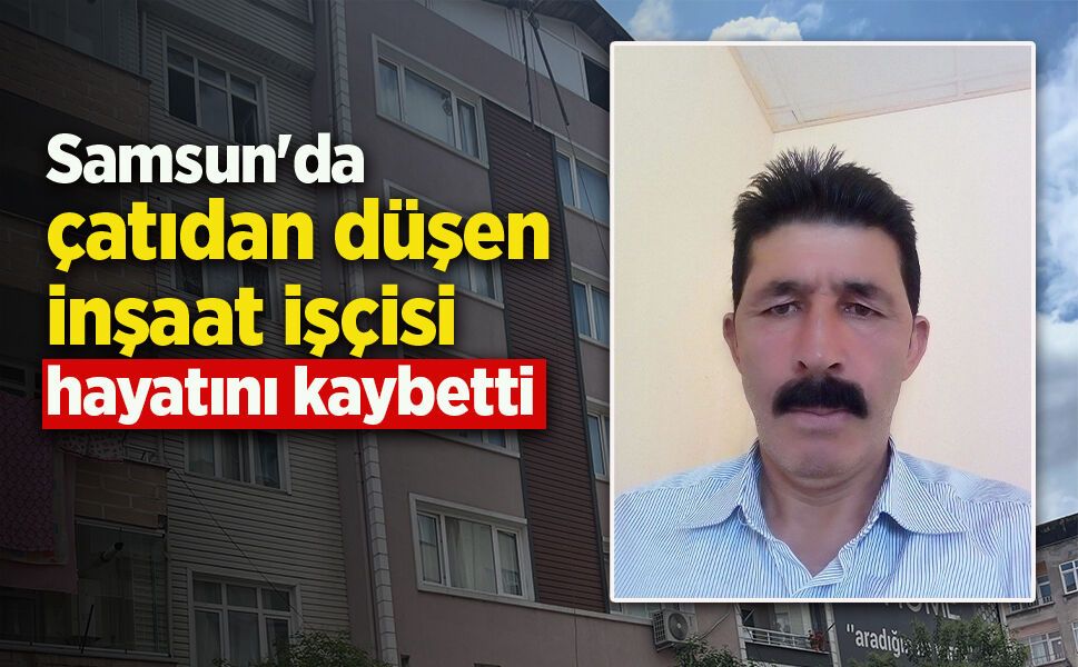 Samsun'da çatıdan düşen inşaat işçisi hayatını kaybetti