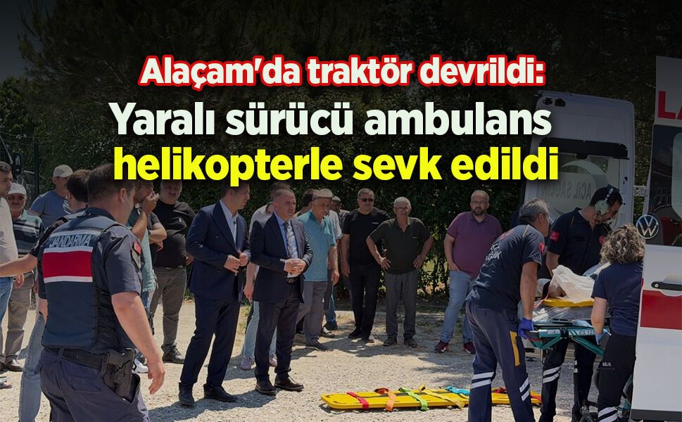 Alaçam'da traktör devrildi: Yaralı sürücü ambulans helikopterle sevk edildi