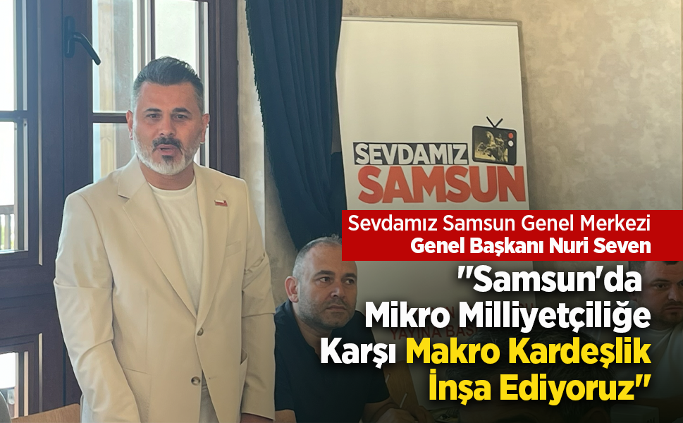 Nuri Seven: "Samsun'da Mikro Milliyetçiliğe Karşı Makro Kardeşlik İnşa Ediyoruz"