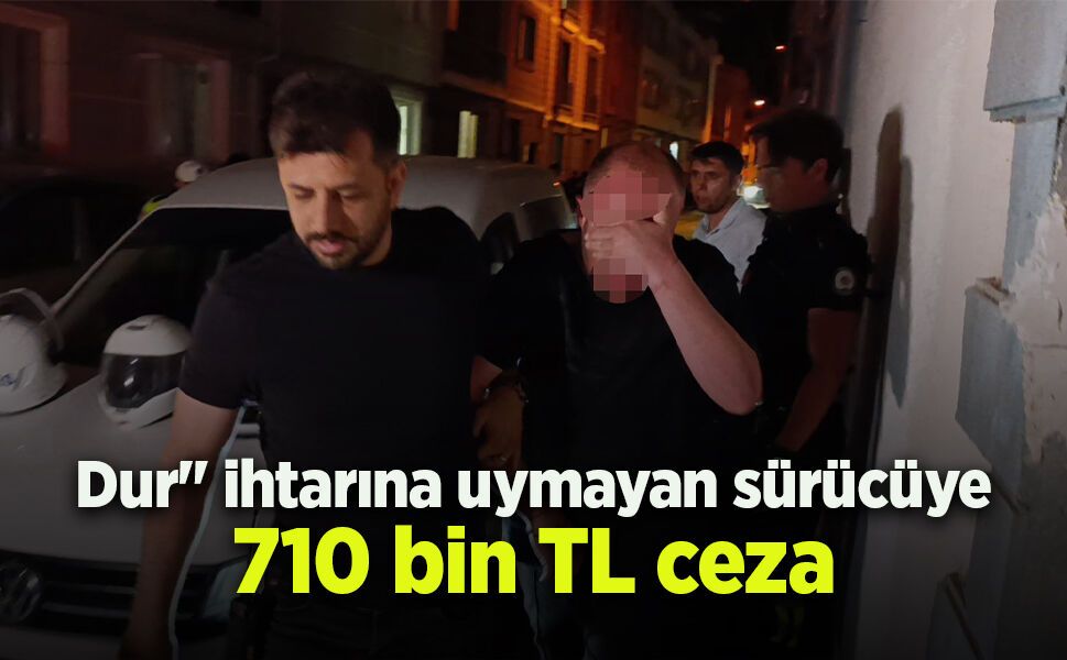 Dur" ihtarına uymayan sürücüye 710 bin TL ceza