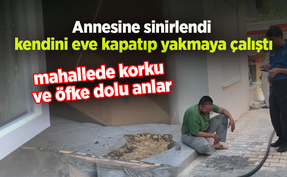 Annesine sinirlendi kendini eve kapatıp yakmaya çalıştı, mahallede korku ve öfke dolu anlar