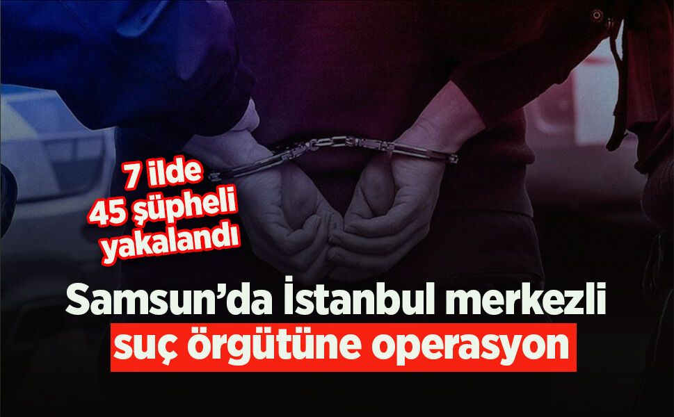 Samsun’da İstanbul merkezli  suç örgütüne operasyon