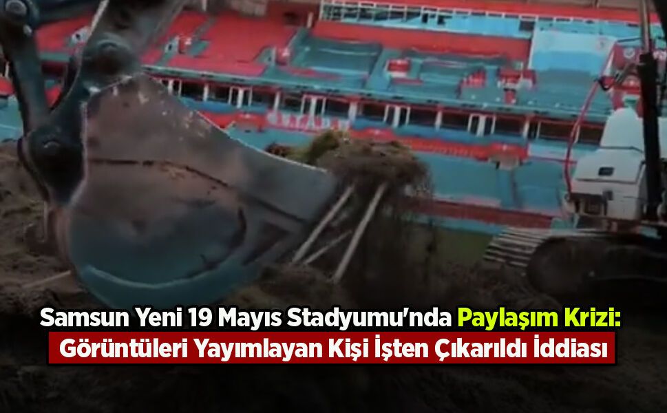 Samsun Yeni 19 Mayıs Stadyumu'nda Paylaşım Krizi: Görüntüleri Yayımlayan Kişi İşten Çıkarıldı İddiası