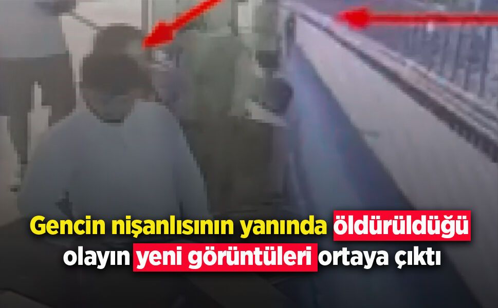 Gencin nişanlısının yanında öldürüldüğü olayın yeni görüntüleri ortaya çıktı
