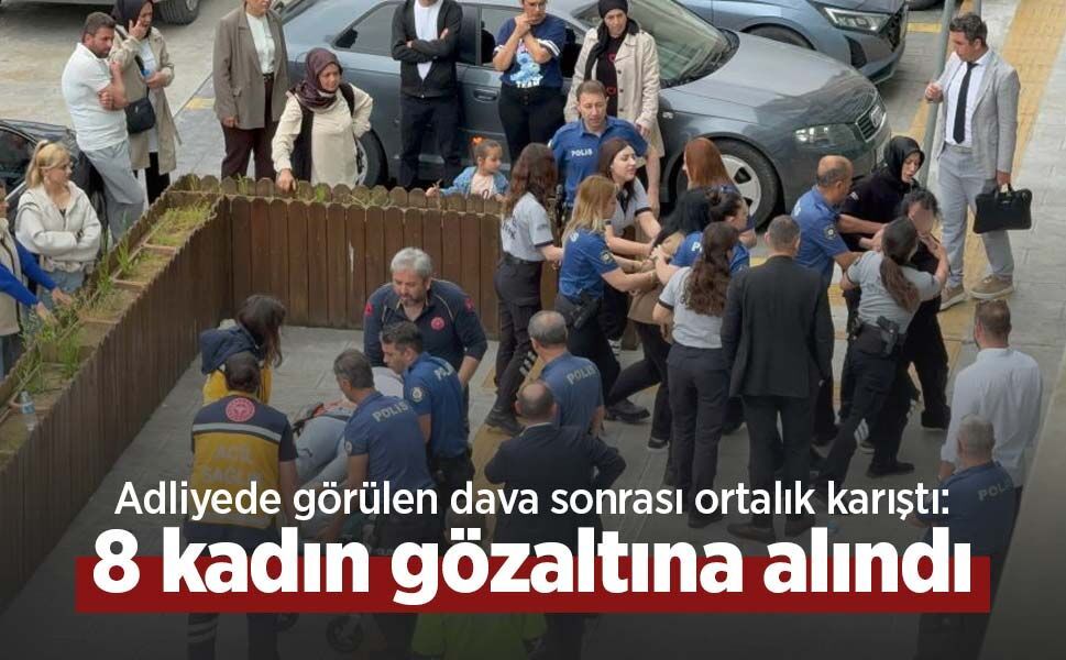 Adliyede görülen dava sonrası ortalık karıştı: 8 kadın gözaltına alındı