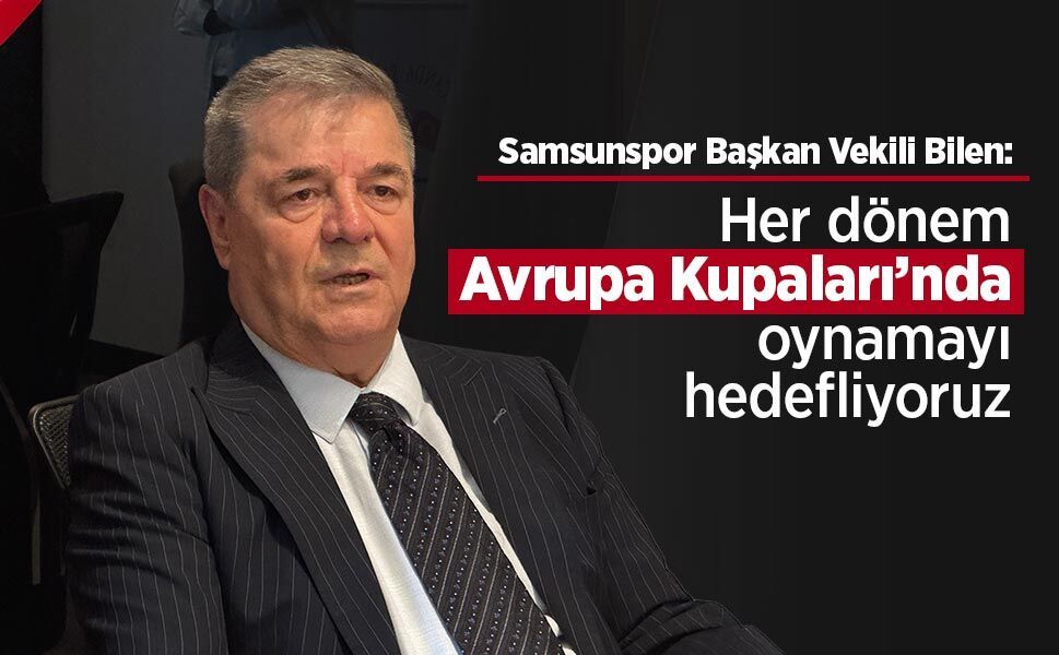 Samsunspor Başkan Vekili Bilen: Her dönem Avrupa Kupaları’nda oynamayı hedefliyoruz