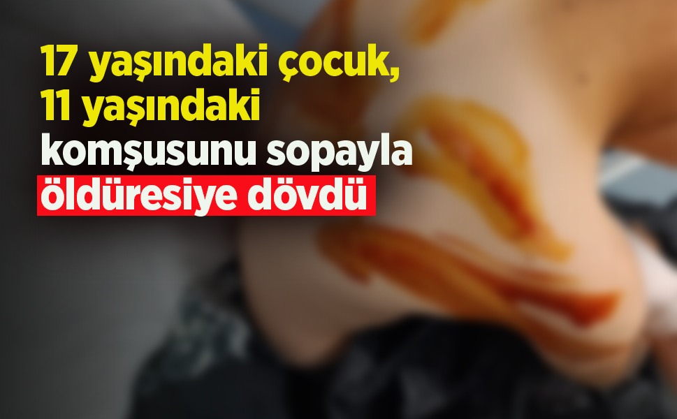 17 yaşındaki çocuk, 11 yaşındaki komşusunu sopayla öldüresiye dövdü