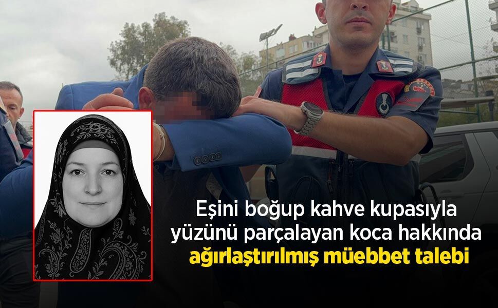 Eşini boğup kahve kupasıyla yüzünü parçalayan koca hakkında ağırlaştırılmış müebbet talebi