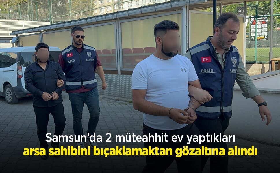 Samsun’da 2 müteahhit ev yaptıkları arsa sahibini bıçaklamaktan gözaltına alındı