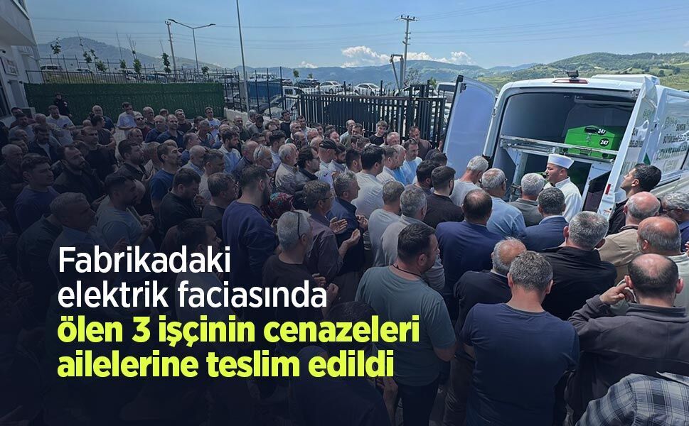 Fabrikadaki elektrik faciasında ölen 3 işçinin cenazeleri ailelerine teslim edildi