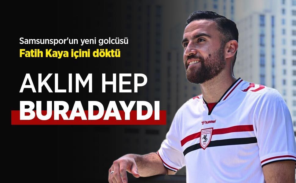 Samsunspor'un yeni golcüsü Fatih Kaya içini döktü, "AKLIM HEP BURADAYDI"
