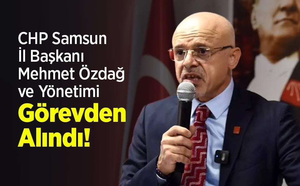 CHP Samsun İl Başkanı Mehmet Özdağ ve Yönetimi Görevden Alındı!