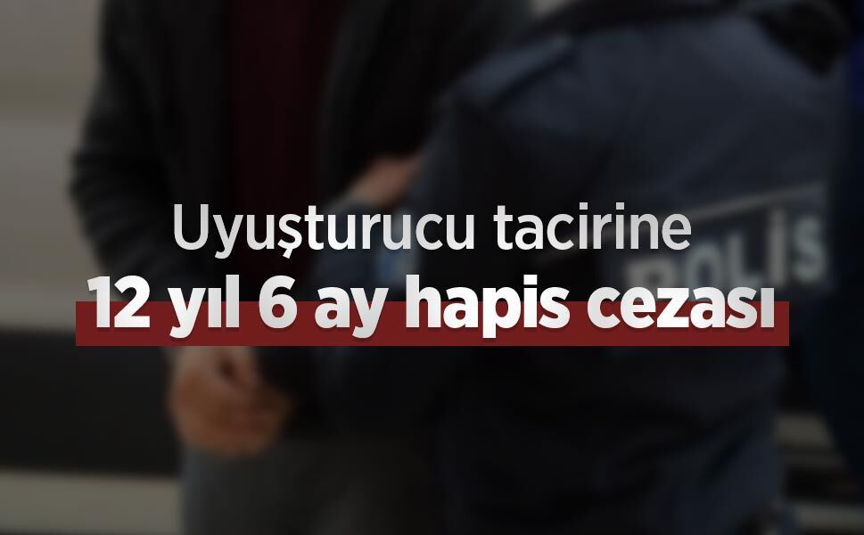 Uyuşturucu tacirine 12 yıl 6 ay hapis cezası