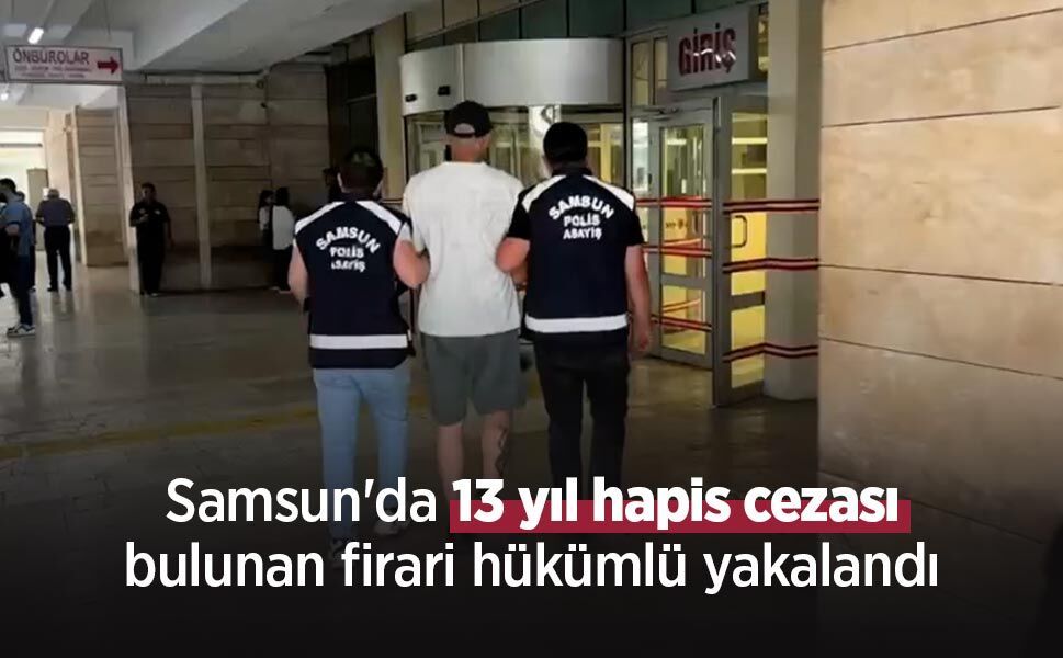 Samsun'da 13 yıl hapis cezası bulunan firari hükümlü yakalandı