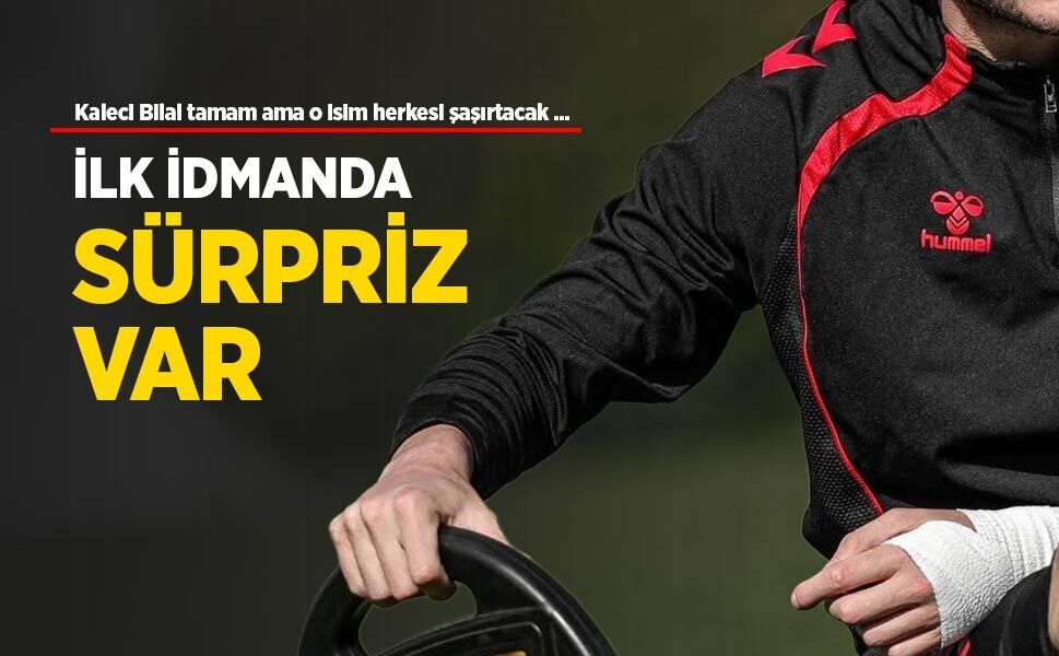 Kaleci Bilal tamam ama o isim herkesi şaşırtacak, İLK İDMANDA SÜRPRİZ VAR