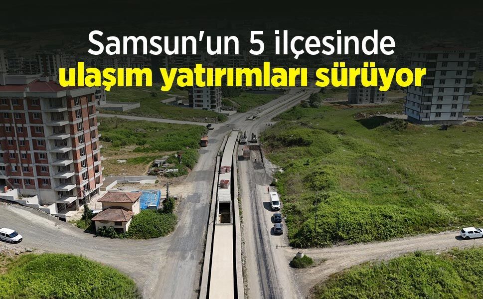 Samsun'un 5 ilçesinde ulaşım yatırımları sürüyor