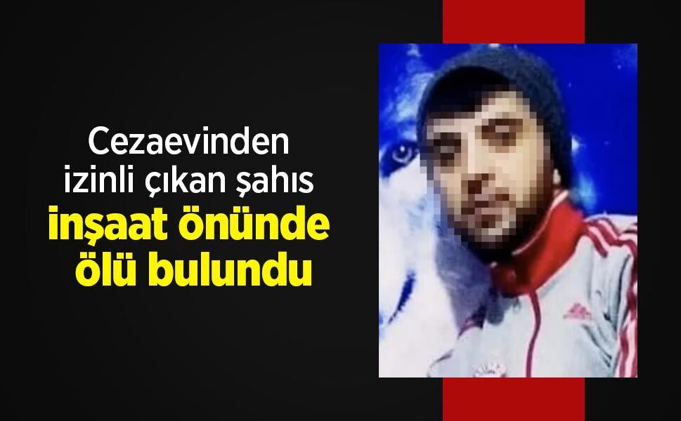Cezaevinden izinli çıkan şahıs inşaat önünde ölü bulundu
