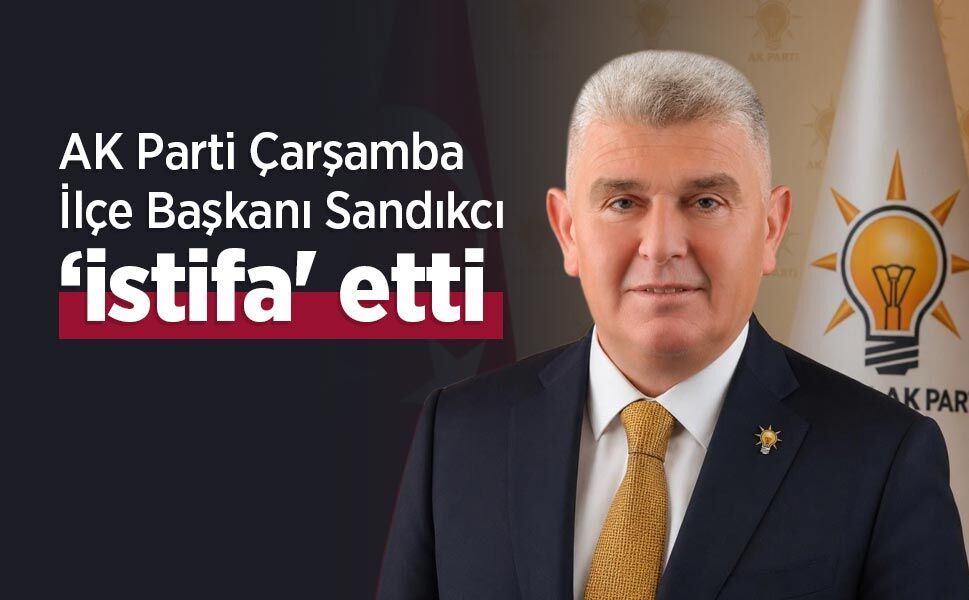 AK Parti Çarşamba İlçe Başkanı Sandıkcı ‘istifa' etti