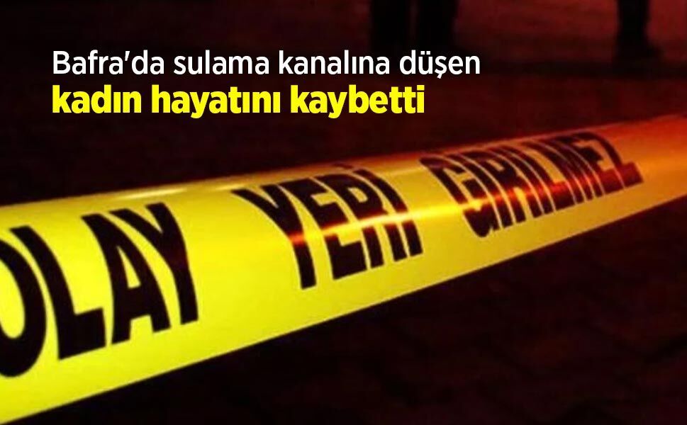 Bafra'da sulama kanalına düşen kadın hayatını kaybetti