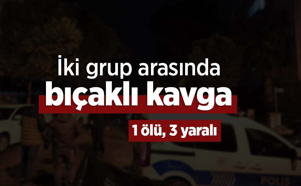 İki grup arasında bıçaklı kavga: 1 ölü, 3 yaralı