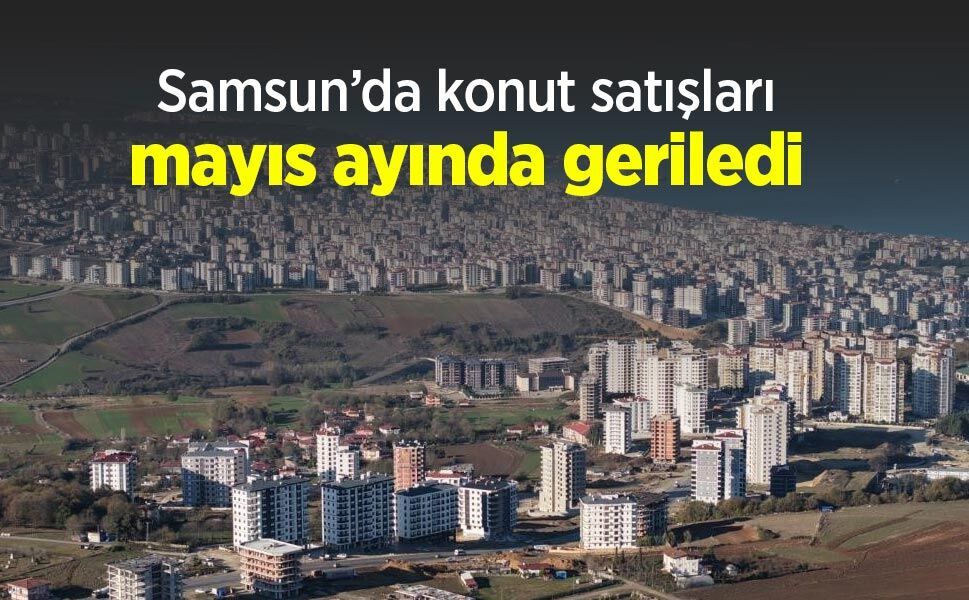 Samsun’da konut satışları mayıs ayında geriledi