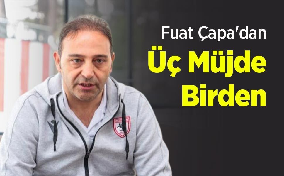 Fuat Çapa'dan Üç Müjde Birden