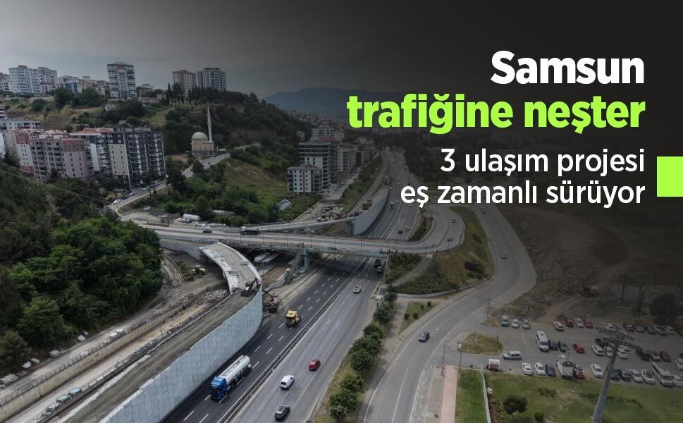Samsun trafiğine neşter: 3 ulaşım projesi eş zamanlı sürüyor