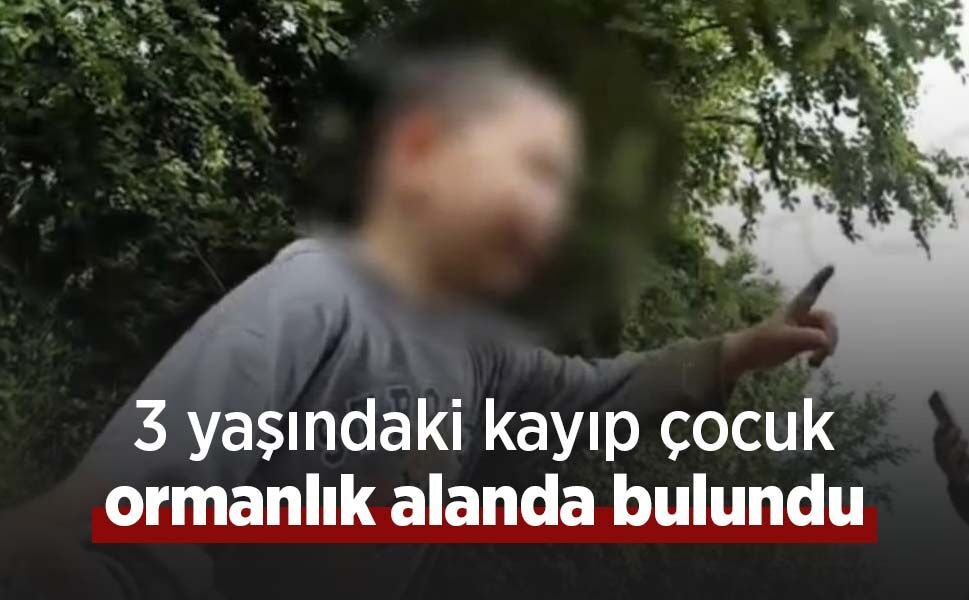 3 yaşındaki kayıp çocuk ormanlık alanda bulundu