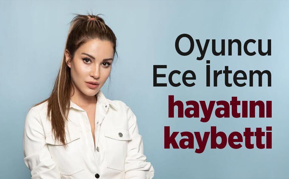 Oyuncu Ece İrtem hayatını kaybetti