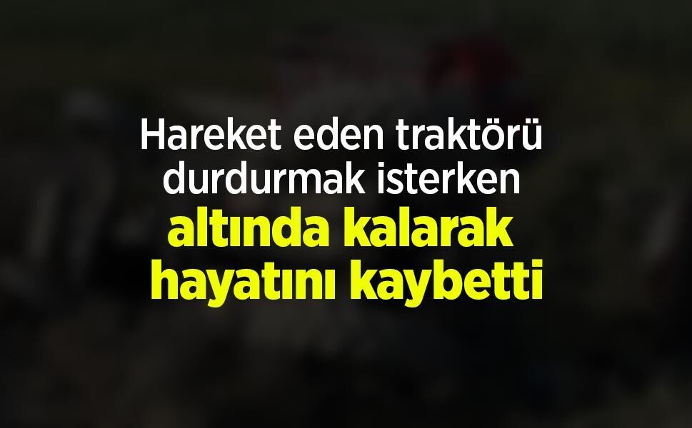 Hareket eden traktörü durdurmak isterken altında kalarak hayatını kaybetti