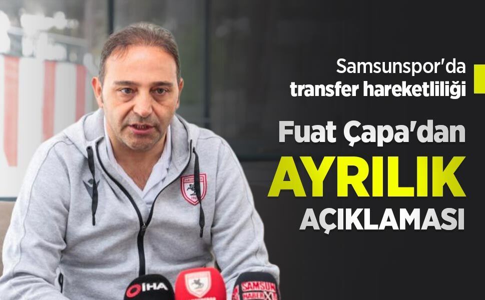 Samsunspor'da transfer hareketliliği, Fuat Çapa'dan AYRILIK AÇIKLAMASI