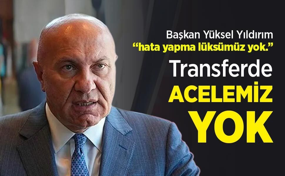 Başkan Yüksel Yıldırım, hata yapma lüksümüz yok ...  Transferde ACELEMİZ YOK